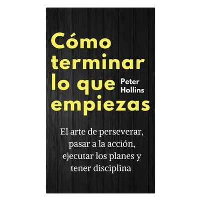 "Cmo terminar lo que empiezas: El arte de perseverar, pasar a la accin, ejecutar los planes y te