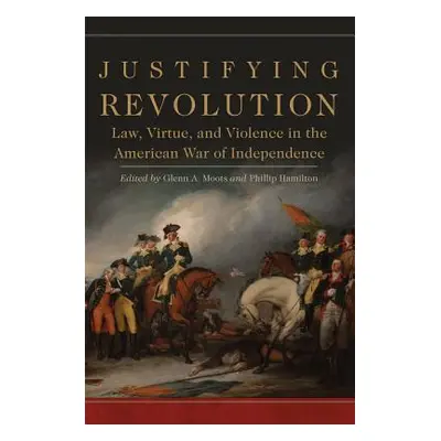 "Justifying Revolution, Volume 1: Law, Virtue, and Violence in the American War of Independence"