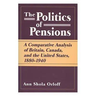 "Politics of Pensions: A Comparative Analysis of Britain, Canada, and the United States, 1880-19