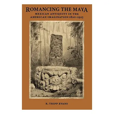 "Romancing the Maya: Mexican Antiquity in the American Imagination, 1820-1915" - "" ("Evans R. T