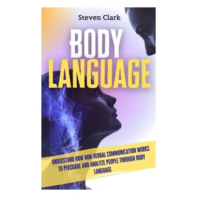 "Body Language: Understand How Non-Verbal Communication Works To Persuade And Analyze People Thr