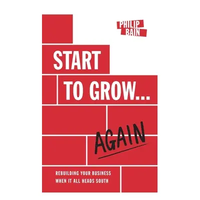 "Start to Grow... Again: Rebuilding Your Business When It All Heads South" - "" ("Bain Philip")(