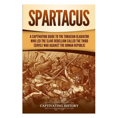 "Spartacus: A Captivating Guide to the Thracian Gladiator Who Led the Slave Rebellion Called the