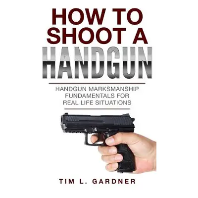 "How To Shoot A Handgun: Handgun Marksmanship Fundamentals for Real Life Situations" - "" ("Gard