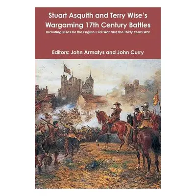 "Stuart Asquith and Terry Wise's Wargaming 17th Century Battles: Including Rules for the English