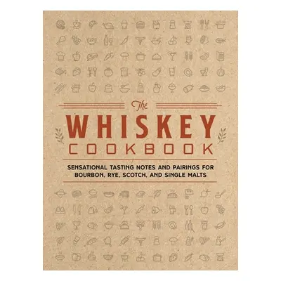 "The Whiskey Cookbook: Sensational Tasting Notes and Pairings for Bourbon, Rye, Scotch, and Sing