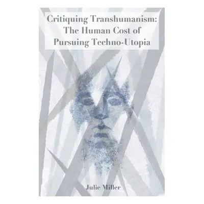 "Critiquing Transhumanism: The Human Cost of Pursuing Techno-Utopia" - "" ("Miller Julie")(Paper