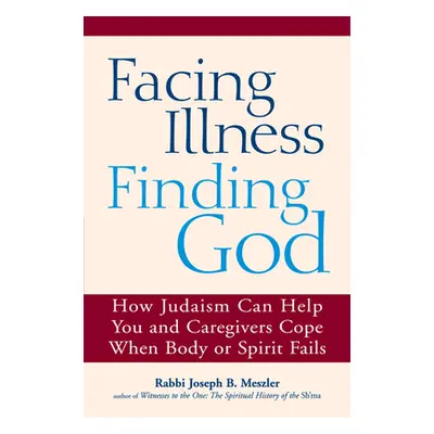 "Facing Illness, Finding God: How Judaism Can Help You and Caregivers Cope When Body or Spirit F