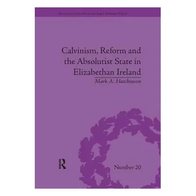 "Calvinism, Reform and the Absolutist State in Elizabethan Ireland" - "" ("Hutchinson Mark A.")(