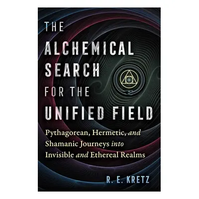 "The Alchemical Search for the Unified Field: Pythagorean, Hermetic, and Shamanic Journeys Into 