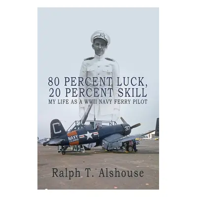 "80 Percent Luck, 20 Percent Skill: My Life as a WWII Navy Ferry Pilot" - "" ("Alshouse Ralph")(