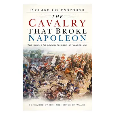 "The Cavalry That Broke Napoleon: The King's Dragoon Guards at Waterloo" - "" ("Goldsbrough Rich