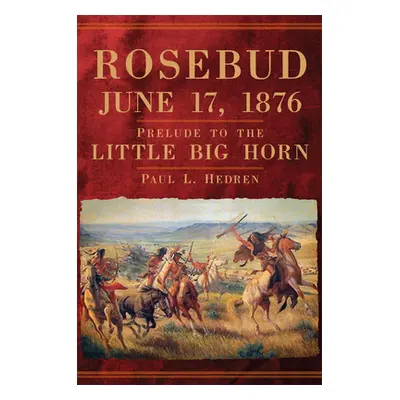 "Rosebud, June 17, 1876: Prelude to the Little Big Horn" - "" ("Hedren Paul L.")(Paperback)