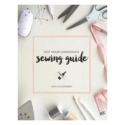 "Not Your Grandma's Sewing Guide" - "" ("Dornbier Kaitlyn")(Paperback)