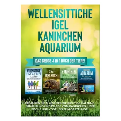 "Wellensittiche - Igel - Kaninchen - Aquarium: Das groe 4 in 1 Buch der Tiere! Erfahren Sie alle