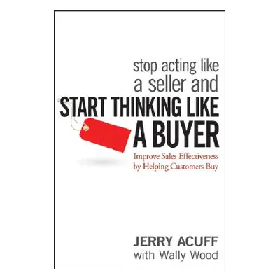 "Stop Acting Like a Seller and Start Thinking Like a Buyer: Improve Sales Effectiveness by Helpi