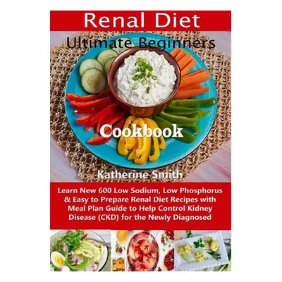 "Ultimate Beginners Renal Diet Cookbook: Learn New 600 Low Sodium, Low Phosphorus & Easy to Prep