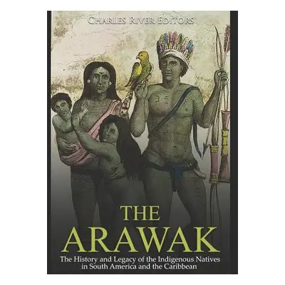 "The Arawak: The History and Legacy of the Indigenous Natives in South America and the Caribbean