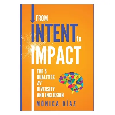 "From INTENT to IMPACT: The 5 Dualities of Diversity and Inclusion" - "" ("Diaz Monica")(Pevná v