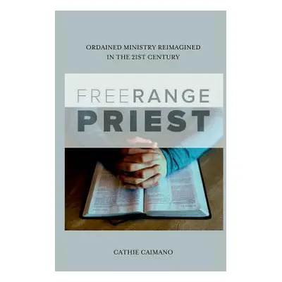 "Free Range Priest: Ordained Ministry Reimagined in the 21st Century" - "" ("Caimano Cathie")(Pa