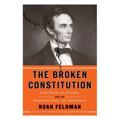 "The Broken Constitution: Lincoln, Slavery, and the Refounding of America" - "" ("Feldman Noah")