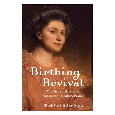 "Birthing Revival: Women and Mission in Nineteenth-Century France" - "" ("Sigg Michle Miller")(P