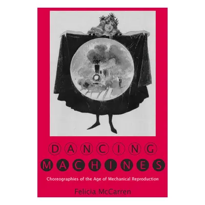 "Dancing Machines: Choreographies of the Age of Mechanical Reproduction" - "" ("McCarren Felicia