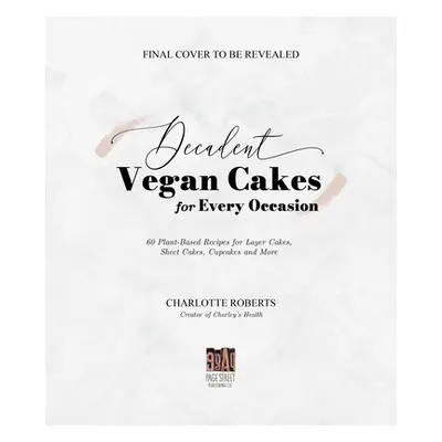 "Decadent Vegan Cakes: Outstanding Plant-Based Recipes for Layer Cakes, Sheet Cakes, Cupcakes an