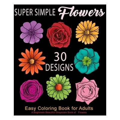 "Super Simple Flowers: Easy Coloring Book for Adults: A Beginners Beautiful Grayscale Book of Fl