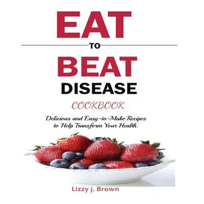 "Eat to Beat Disease Cookbook: Discover an Opportunity to Take Charge of Your Lives using Food t