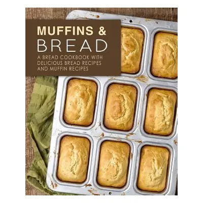 "Muffins & Bread: A Bread Cookbook with Delicious Bread Recipes and Muffin Recipes (2nd Edition)