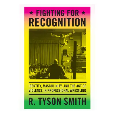 "Fighting for Recognition: Identity, Masculinity, and the Act of Violence in Professional Wrestl