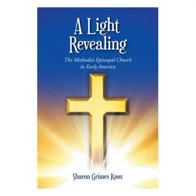 "A Light Revealing: The Methodist Episcopal Church in Early America" - "" ("Knox Sharon Grimes")