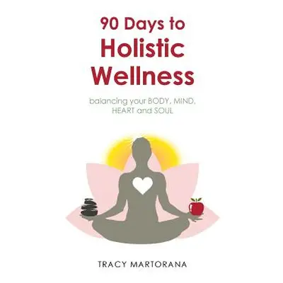 "90 Days to Holistic Wellness: balancing your BODY, MIND, HEART and SOUL" - "" ("Martorana Tracy