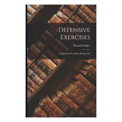 "Defensive Exercises: Comprising Wrestling, Boxing, &C" - "" ("Walker Donald")(Paperback)