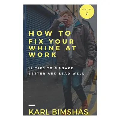 "How to Fix Your Whine at Work; 12 Tips to Manage Better and Lead Well" - "" ("Bimshas Karl")(Pa