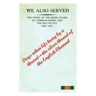 "WE ALSO SERVED"The Story of the Home Guard in Cambridgeshire and the Isle of Ely 1940-43"" - ""