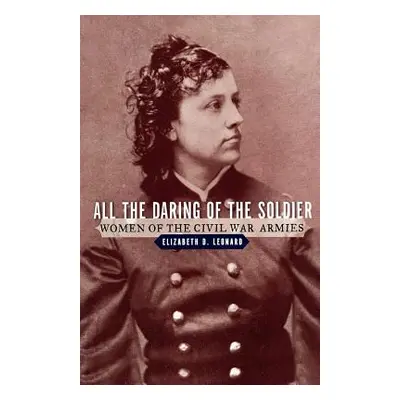 "All the Daring of the Soldier: Women of the Civil War Armies" - "" ("Leonard Elizabeth D.")(Pap