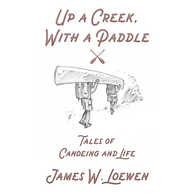 "Up a Creek, with a Paddle: Tales of Canoeing and Life" - "" ("Loewen James W.")(Paperback)