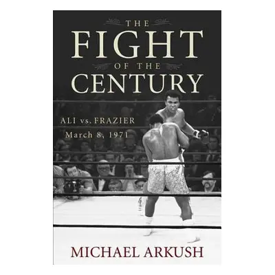 "The Fight of the Century: Ali vs. Frazier March 8, 1971" - "" ("Arkush Michael")(Pevná vazba)