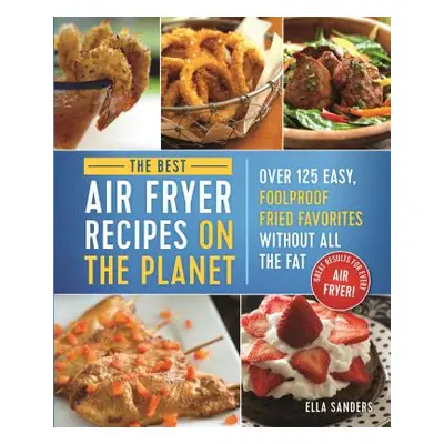 "The Best Air Fryer Recipes on the Planet: Over 125 Easy, Foolproof Fried Favorites Without All 