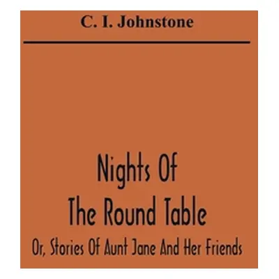 "Nights Of The Round Table; Or, Stories Of Aunt Jane And Her Friends" - "" ("I. Johnstone C.")(P