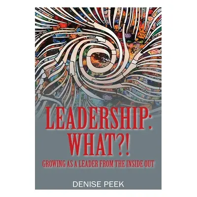 "Leadership: What?! Growing as a Leader From the Inside Out" - "" ("Peek Denise")(Paperback)