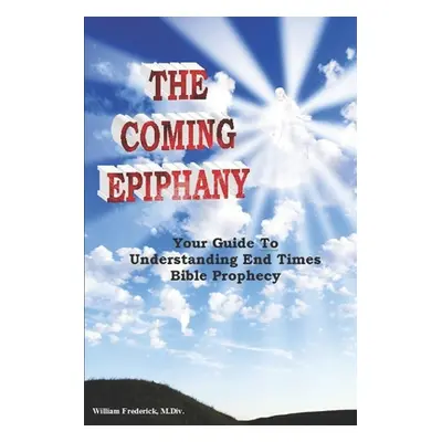 "The Coming Epiphany: Your Guide To Understanding End Times Bible Prophecy" - "" ("Frederick Wil