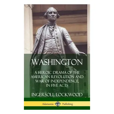 "Washington: A Heroic Drama of the American Revolution and War of Independence, in Five Acts (Ha