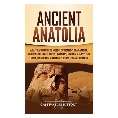 "Ancient Anatolia: A Captivating Guide to Ancient Civilizations of Asia Minor, Including the Hit