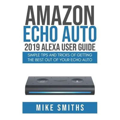 "Amazon Echo Auto: 2019 Alexa User Guide: Simple Tips and Tricks of Getting the Best out of your