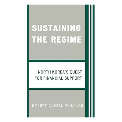 "Sustaining the Regime: North Korea's Quest for Financial Support" - "" ("Wallace Robert D.")(Pa