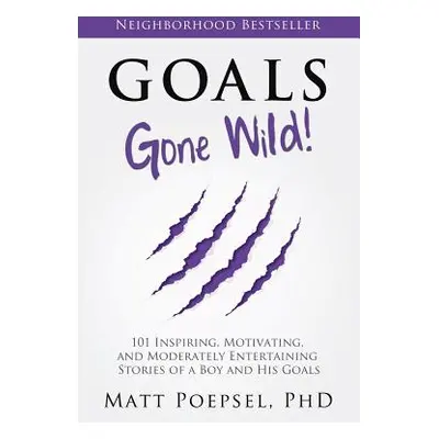 "Goals Gone Wild!: 101 Inspiring, Motivating, and Moderately Entertaining Stories of a Boy and H