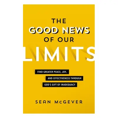 "The Good News of Our Limits: Find Greater Peace, Joy, and Effectiveness Through God's Gift of I